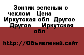 Зонтик зеленый с чехлом › Цена ­ 1 000 - Иркутская обл. Другое » Другое   . Иркутская обл.